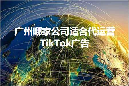 跨境电商知识:广州哪家公司适合代运营TikTok广告