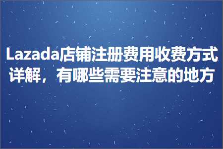 璺ㄥ鐢靛晢鐭ヨ瘑:Lazada搴楅摵娉ㄥ唽璐圭敤鏀惰垂鏂瑰紡璇﹁В锛屾湁鍝簺闇€瑕佹敞鎰忕殑鍦版柟