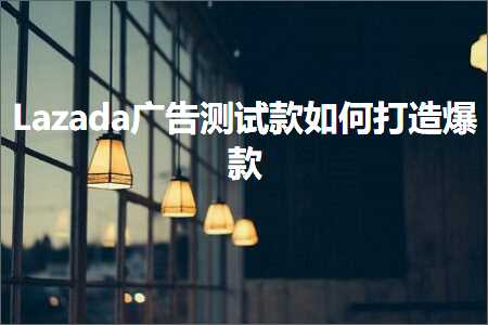 跨境电商知识:Lazada广告测试款如何打造爆款