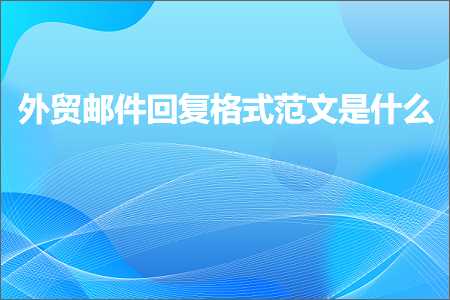 跨境电商知识:外贸邮件回复格式范文是什么