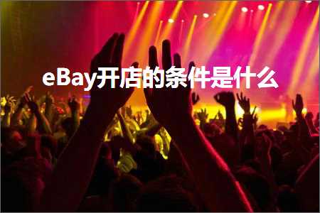 跨境电商知识:eBay开店的条件是什么