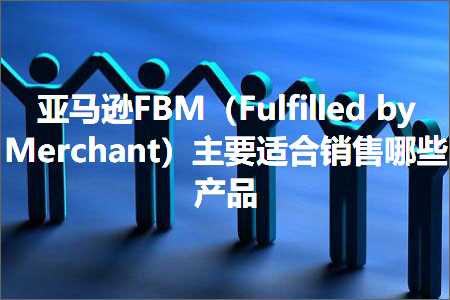 跨境电商知识:亚马逊FBM（FulfilledbyMerchant）主要适合销售哪些产品