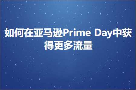 跨境电商知识:如何在亚马逊PrimeDay中获得更多流量