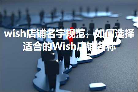 跨境电商知识:wish店铺名字规范，如何选择适合的Wish店铺名称