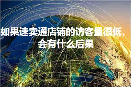 璺ㄥ鐢靛晢鐭ヨ瘑:濡傛灉閫熷崠閫氬簵閾虹殑璁垮閲忓緢浣庯紝浼氭湁浠€涔堝悗鏋? width=