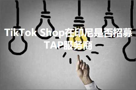 跨境电商知识:TikTokShop在印尼是否招募TAP服务商