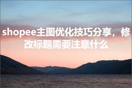 璺ㄥ鐢靛晢鐭ヨ瘑:shopee涓诲浘浼樺寲鎶€宸у垎浜紝淇敼鏍囬闇€瑕佹敞鎰忎粈涔? width=