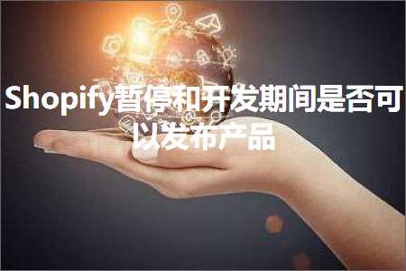 璺ㄥ鐢靛晢鐭ヨ瘑:Shopify鏆傚仠鍜屽紑鍙戞湡闂存槸鍚﹀彲浠ュ彂甯冧骇鍝? width=